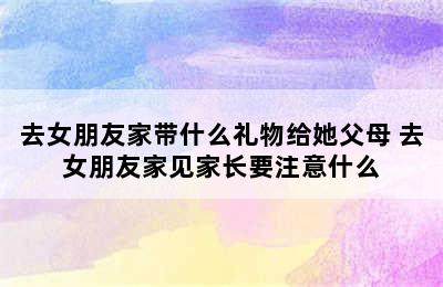 去女朋友家带什么礼物给她父母 去女朋友家见家长要注意什么